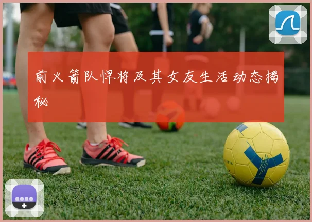 前火箭队悍将及其女友生活动态揭秘