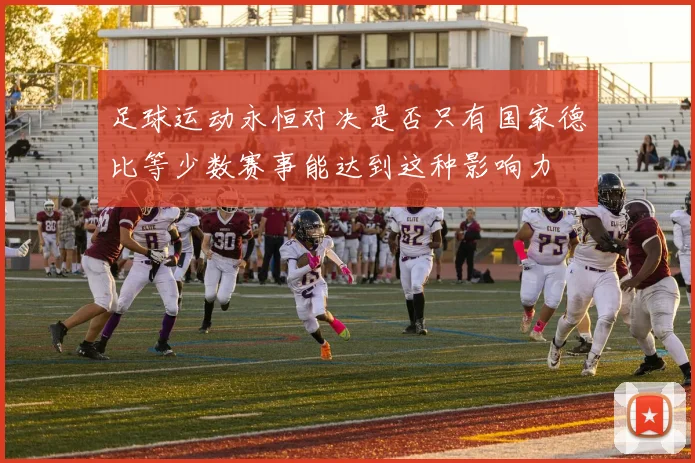 足球运动永恒对决是否只有国家德比等少数赛事能达到这种影响力