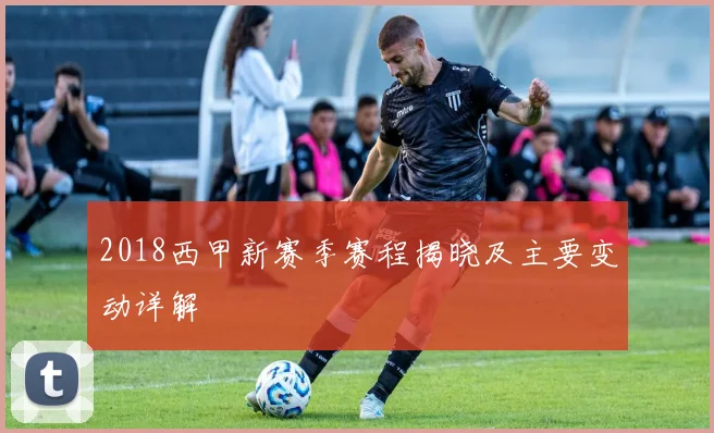 2018西甲新赛季赛程揭晓及主要变动详解