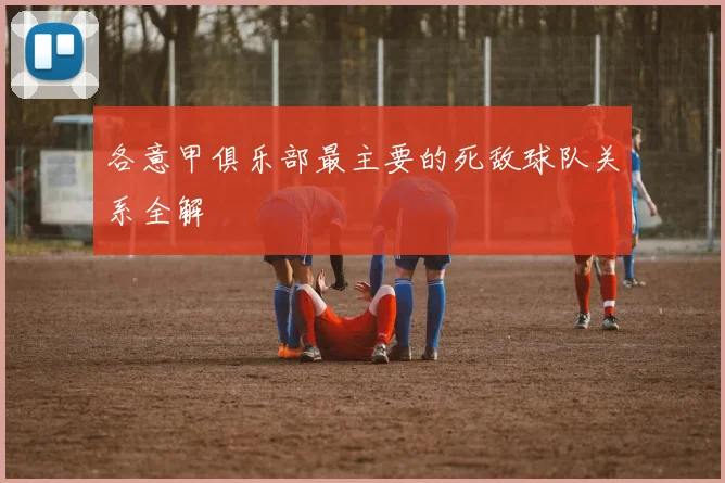 各意甲俱乐部最主要的死敌球队关系全解
