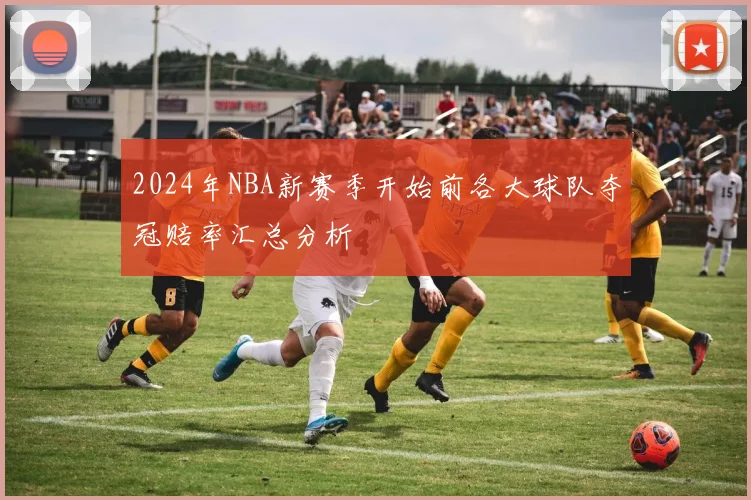 2024年NBA新赛季开始前各大球队夺冠赔率汇总分析
