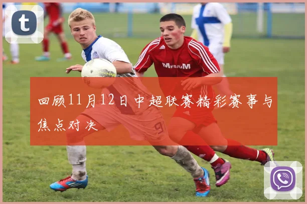 回顾11月12日中超联赛精彩赛事与焦点对决