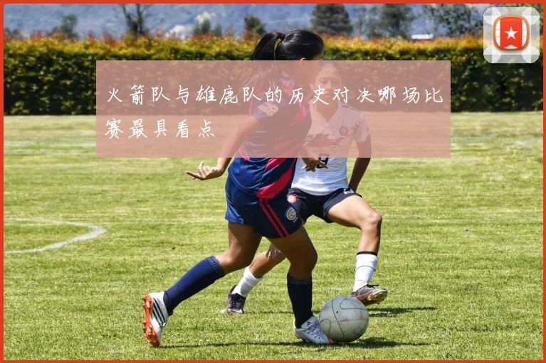 火箭队与雄鹿队的历史对决哪场比赛最具看点