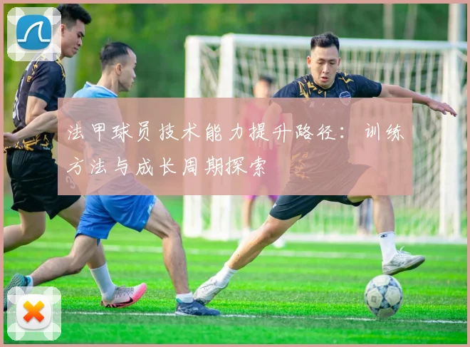 法甲球员技术能力提升路径：训练方法与成长周期探索