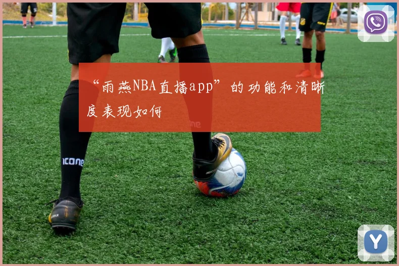 “雨燕NBA直播app”的功能和清晰度表现如何