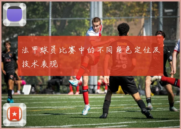 法甲球员比赛中的不同角色定位及技术表现
