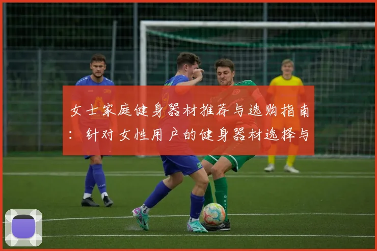 女士家庭健身器材推荐与选购指南：针对女性用户的健身器材选择与推荐