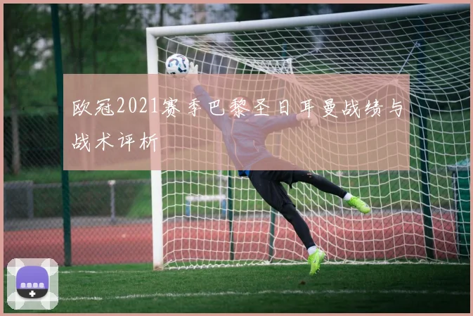 欧冠2021赛季巴黎圣日耳曼战绩与战术评析